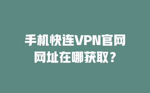 手机快连VPN官网网址在哪获取？ 一