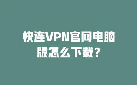 快连VPN官网电脑版怎么下载？ 一