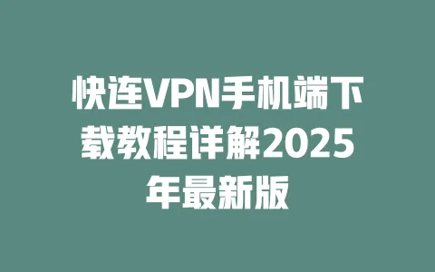 快连VPN手机端下载教程详解2025年最新版 一