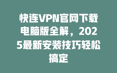 快连VPN官网下载电脑版全解，2025最新安装技巧轻松搞定 一