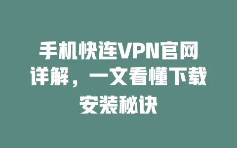 手机快连VPN官网详解，一文看懂下载安装秘诀 一