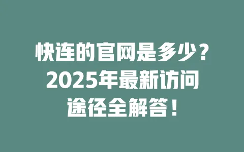 快连的官网是多少？2025年最新访问途径全解答！ 一