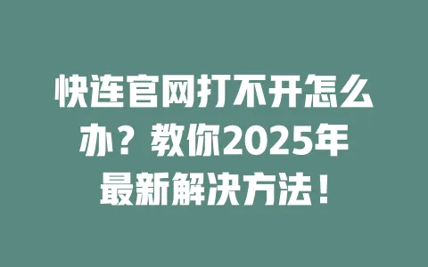 快连官网打不开怎么办?教你2025年最新解决方法! 一