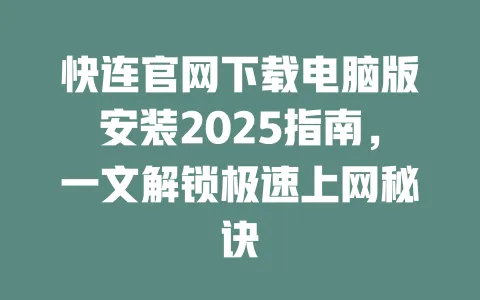 快连官网下载电脑版安装2025指南，一文解锁极速上网秘诀 一
