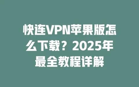 快连VPN苹果版怎么下载？2025年最全教程详解 一