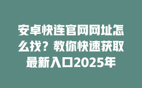 安卓快连官网网址怎么找？教你快速获取最新入口2025年 一