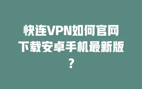 快连VPN如何官网下载安卓手机最新版？ 一