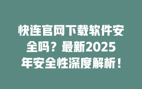 快连官网下载软件安全吗？最新2025年安全性深度解析！ 一
