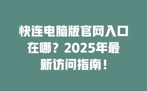 快连电脑版官网入口在哪?2025年最新访问指南! 一