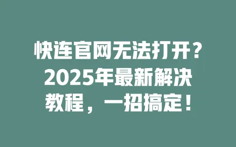 快连官网无法打开?2025年最新解决教程,一招搞定! 一