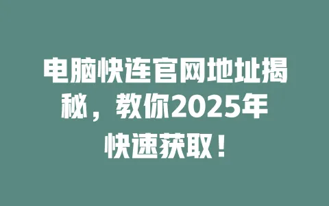 电脑快连官网地址揭秘，教你2025年快速获取！ 一