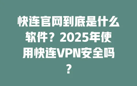 快连官网到底是什么软件？2025年使用快连VPN安全吗？ 一