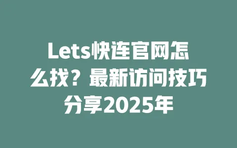 Lets快连官网怎么找？最新访问技巧分享2025年 一