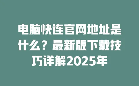 电脑快连官网地址是什么？最新版下载技巧详解2025年 一