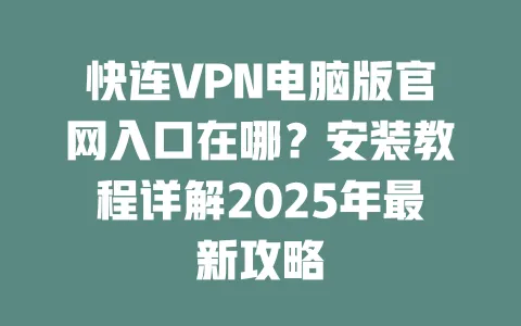 快连VPN电脑版官网入口在哪？安装教程详解2025年最新攻略 一