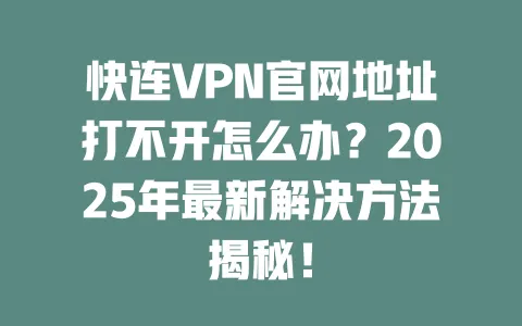 快连VPN官网地址打不开怎么办？2025年最新解决方法揭秘！ 一