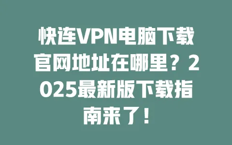 快连VPN电脑下载官网地址在哪里？2025最新版下载指南来了！ 一