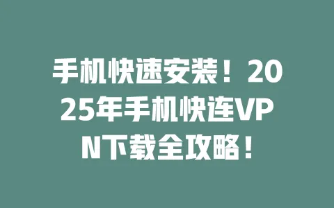 手机快速安装!2025年手机快连VPN下载全攻略! 一
