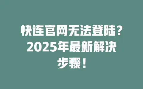 快连官网无法登陆？2025年最新解决步骤！ 一
