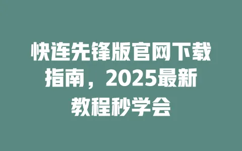 快连先锋版官网下载指南，2025最新教程秒学会 一