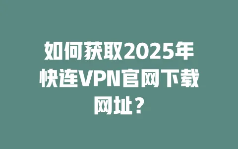 如何获取2025年快连VPN官网下载网址？ 一