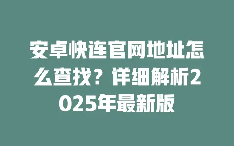 安卓快连官网地址怎么查找？详细解析2025年最新版 一