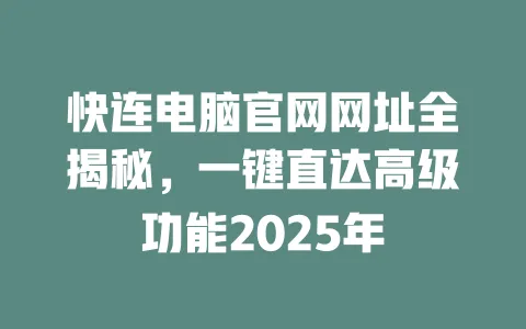 快连电脑官网网址全揭秘,一键直达高级功能2025年 一