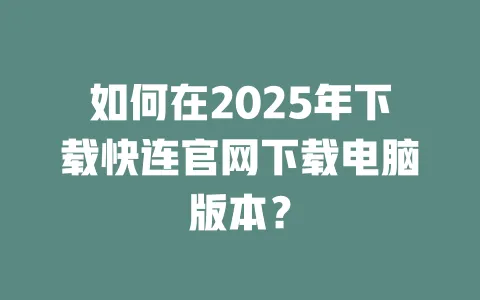 如何在2025年下载快连官网下载电脑版本？ 一