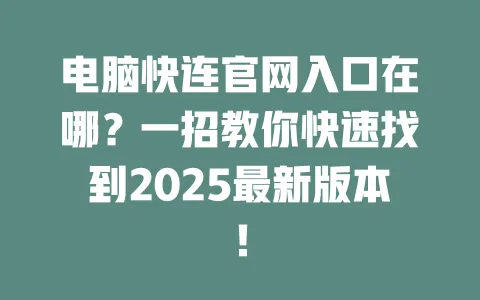 电脑快连官网入口在哪?一招教你快速找到2025最新版本! 一