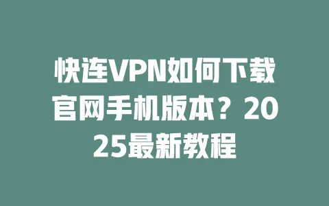 快连VPN如何下载官网手机版本?2025最新教程 一