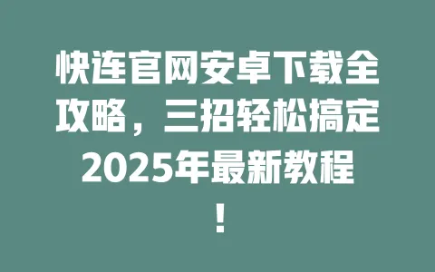 快连官网安卓下载全攻略，三招轻松搞定2025年最新教程！ 一