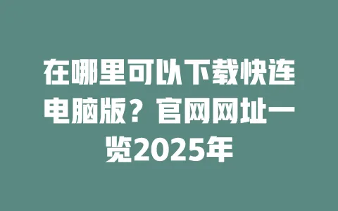 在哪里可以下载快连电脑版？官网网址一览2025年 一