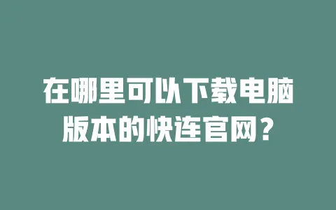 在哪里可以下载电脑版本的快连官网？ 一