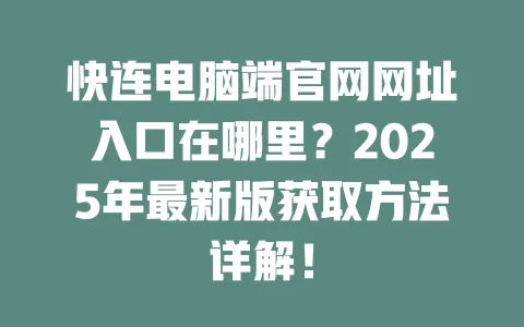 快连电脑端官网网址入口在哪里?2025年最新版获取方法详解! 一