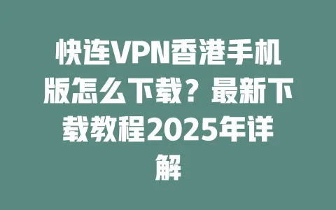 快连VPN香港手机版怎么下载？最新下载教程2025年详解 一