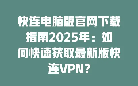 快连电脑版官网下载指南2025年:如何快速获取最新版快连VPN? 一