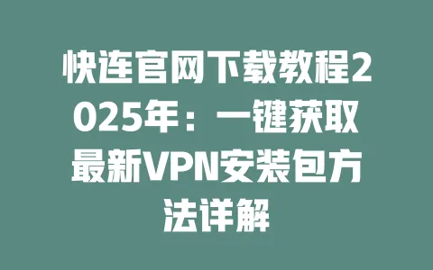 快连官网下载教程2025年：一键获取最新VPN安装包方法详解 一
