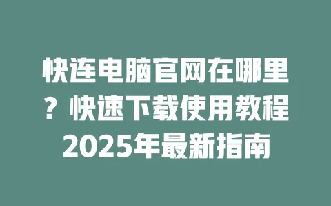 快连电脑官网在哪里？快速下载使用教程2025年最新指南 一
