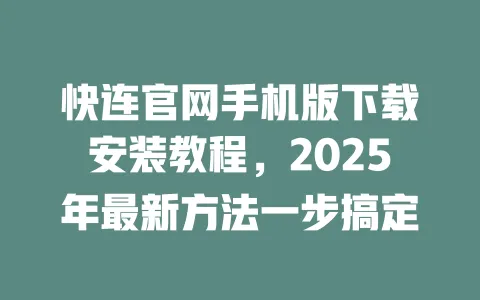 快连官网手机版下载安装教程，2025年最新方法一步搞定 一