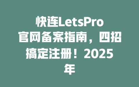 快连LetsPro官网备案指南,四招搞定注册!2025年 一
