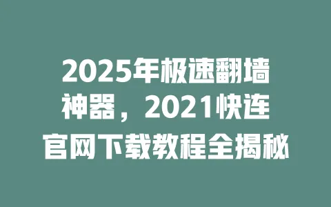2025年极速翻墙神器,2021快连官网下载教程全揭秘 一