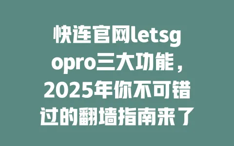 快连官网letsgopro三大功能,2025年你不可错过的翻墙指南来了 一