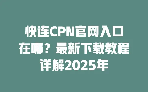 快连CPN官网入口在哪？最新下载教程详解2025年 一