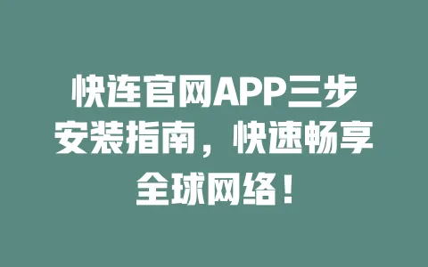 快连官网APP三步安装指南，快速畅享全球网络！ 一