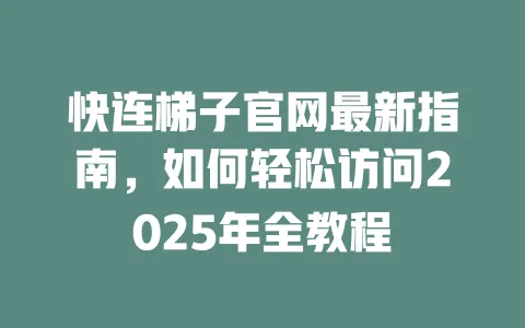 快连梯子官网最新指南,如何轻松访问2025年全教程 一