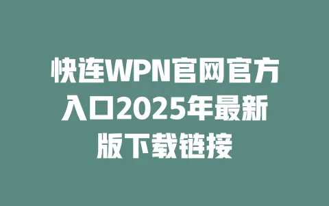 快连WPN官网官方入口2025年最新版下载链接 一