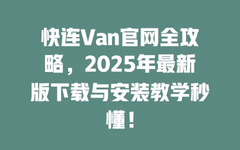 快连Van官网全攻略，2025年最新版下载与安装教学秒懂！ 一