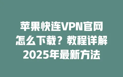 苹果快连VPN官网怎么下载?教程详解2025年最新方法 一