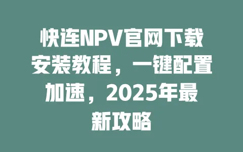 快连NPV官网下载安装教程，一键配置加速，2025年最新攻略 一