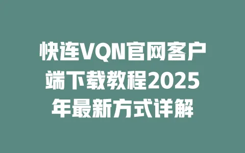 快连VQN官网客户端下载教程2025年最新方式详解 一